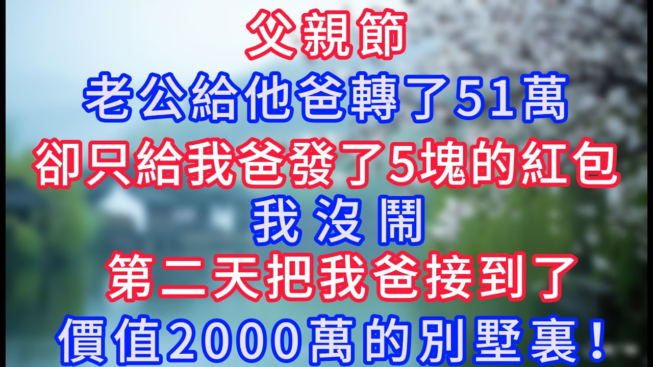 父親節，老公給他爸轉了51萬，卻只給我爸發了5塊的紅包，我沒鬧，第二天把我爸接到了價值2000萬的別墅裏！#岁月温情 #情感故事#幸福生活#為人處世#生活經驗#婆媳故事#子女孝順#孝順#子女不孝