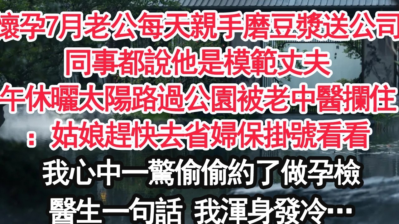 懷孕7月老公每天親手磨豆漿送公司同事都說他是模範丈夫午休曬太陽路過公園被老中醫攔住：姑娘趕快去省婦保掛號看看我心中一驚偷偷約了做孕檢醫生一句話 我渾身發冷…【顧亞男】【大女主】【婚姻自主】