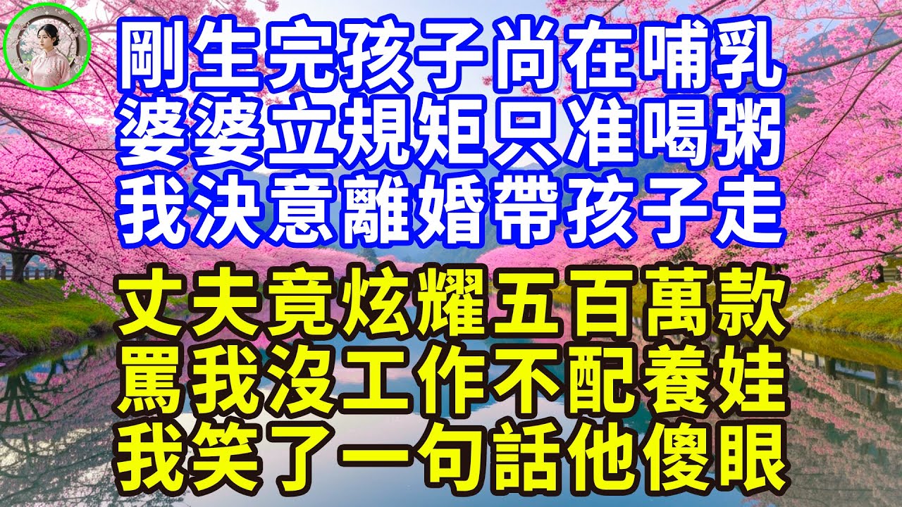 剛生完孩子尚在哺乳 ， 婆婆立規矩只准喝粥 ， 我決意離婚帶孩子走 ， 丈夫竟炫耀五百萬款 ， 罵我沒工作不配養娃 ， 我笑了一句話他傻眼 ！#感人故事 #人生哲学 #生活經驗 #情感故事 #故事