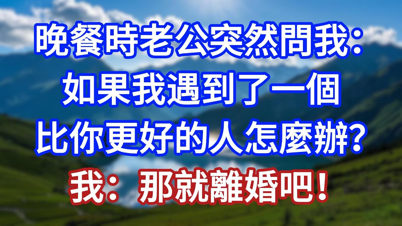 晚餐時老公突然問我：如果我遇到了一個比你更好的人怎麼辦？我：那就離婚吧！#言情故事#情感故事#家庭故事#小說#戀愛#婚姻