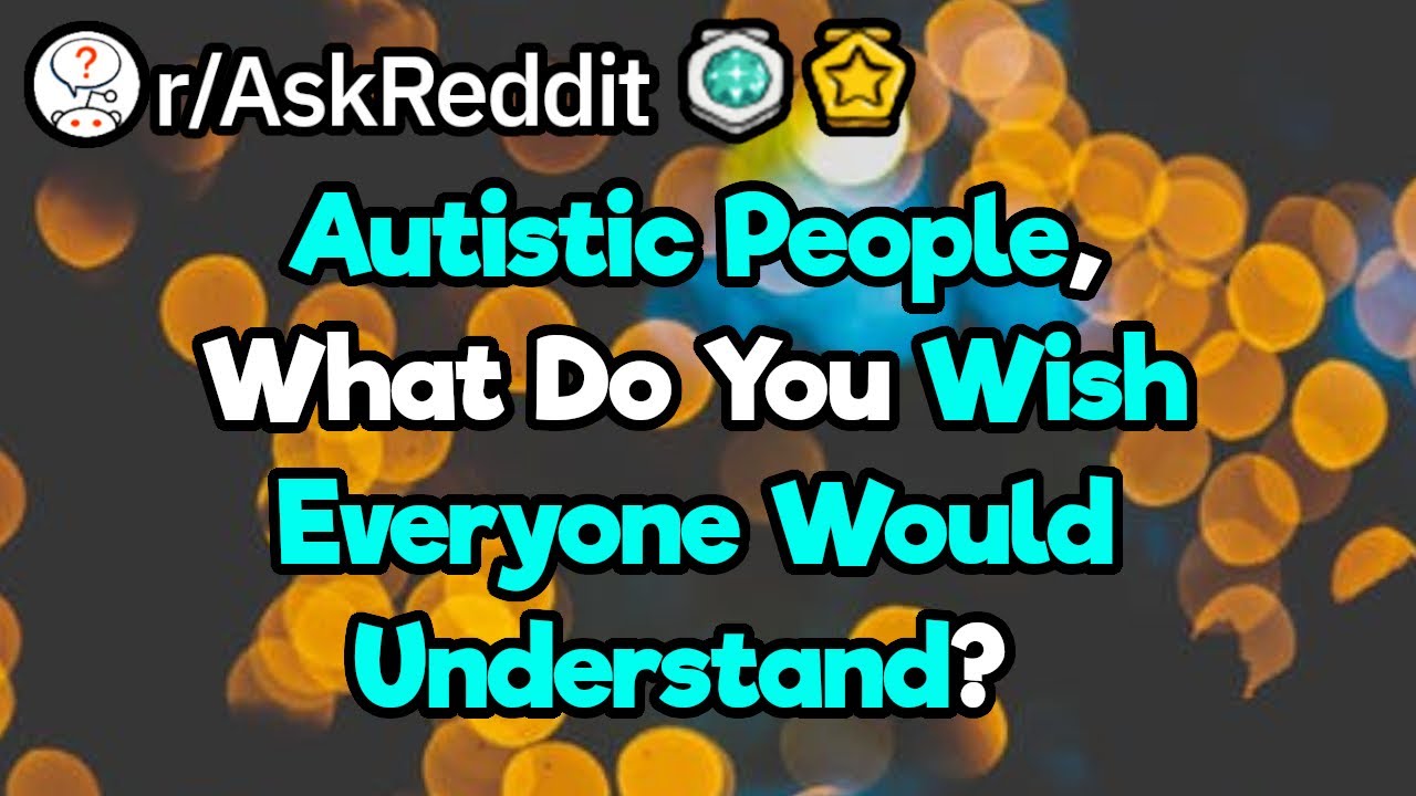 Autistic People, What Do You Wish Everyone Would Understand? (r/AskReddit)