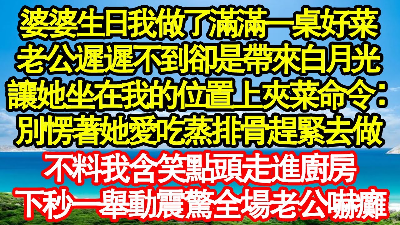 婆婆生日我做了滿滿一桌好菜，老公遲遲不到卻是帶來白月光，讓她坐在我的位置上夾菜命令：別愣著她愛吃蒸排骨趕緊去做，不料我含笑點頭走進廚房，下秒一舉動震驚全場老公嚇癱真情故事會||老年故事|情感需求|愛情
