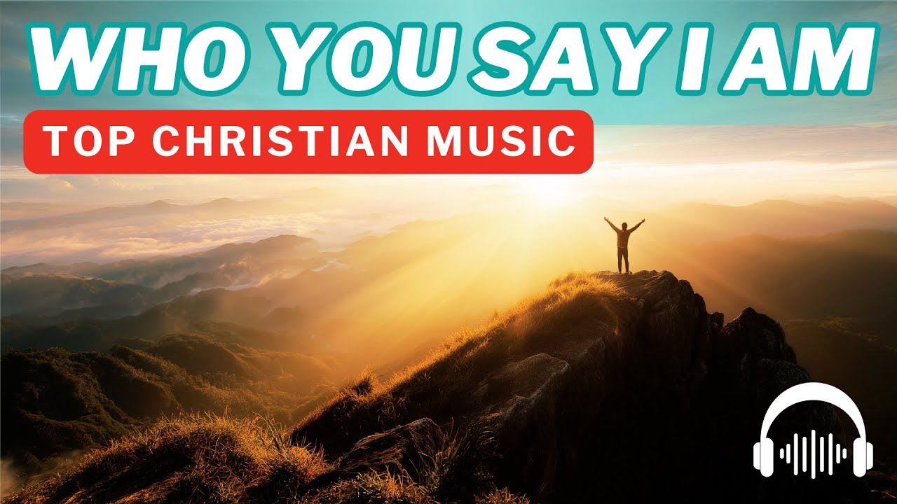 Who You Say I Am 🙏 Best Christian Music Playlist for Knowing Who You Are in Christ