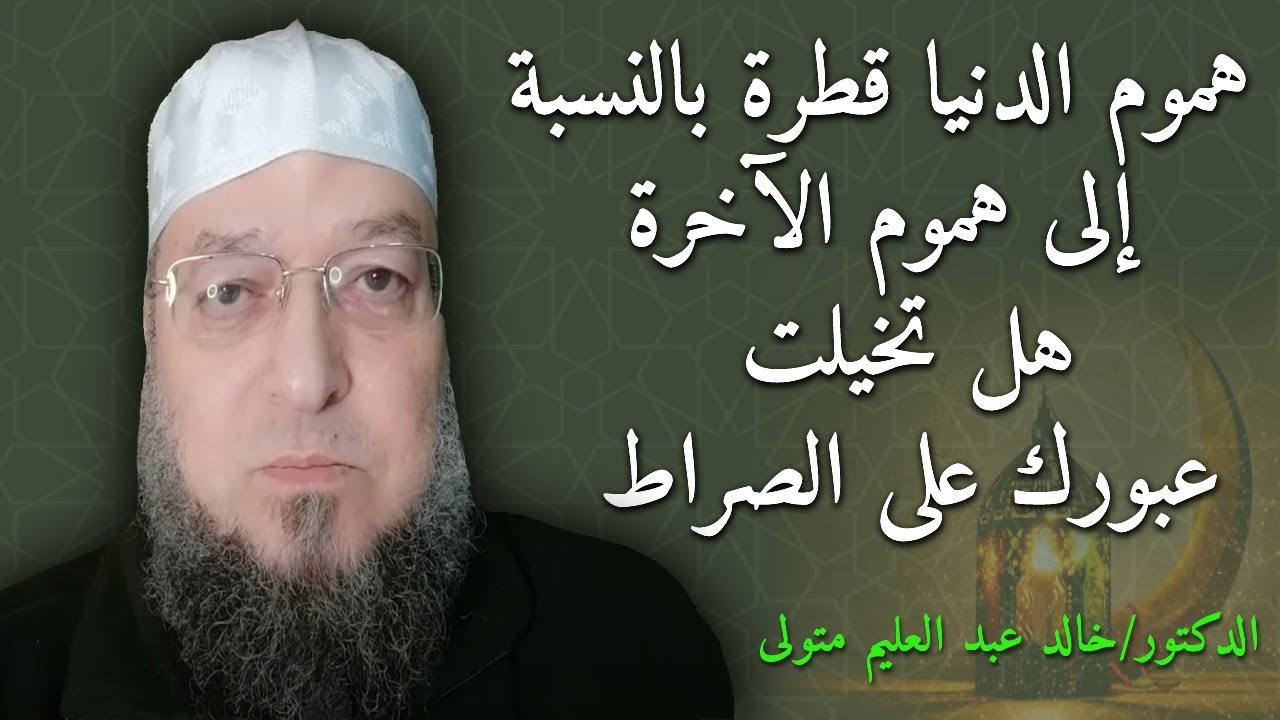 هموم الدنيا قطرة بالنسبة إلى هموم الآخرة هل تخيلت عبورك على الصراط . الدكتور خالد عبد العليم متولي