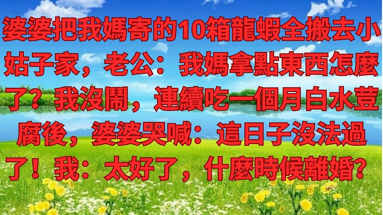 婆婆把我媽寄的10箱龍蝦全搬去小姑子家，老公：我媽拿點東西怎麼了？我沒鬧，連續吃一個月白水荳腐後，婆