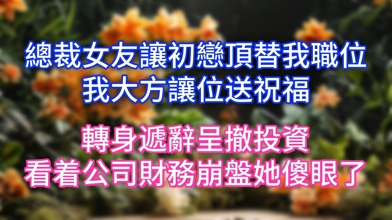 總裁女友讓初戀頂替我職位，我大方讓位送祝福，轉身遞辭呈撤投資，看着公司財務崩盤她傻眼了
