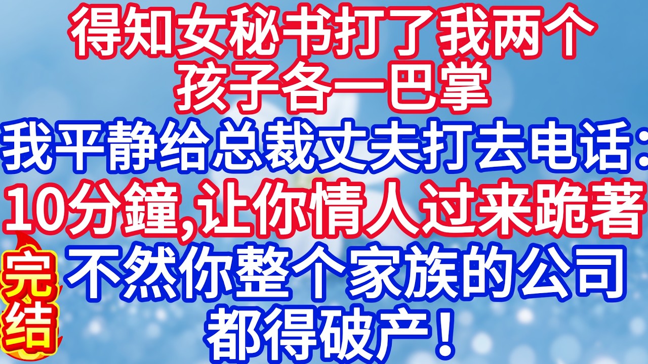 得知女秘书打了我两个孩子各一巴掌，我平静给总裁丈夫打去电话：给你10分鐘，让你小情人过来跪著道歉，不然你整个家族的公司基业都得破产！#完结文#情感故事#一口气看完