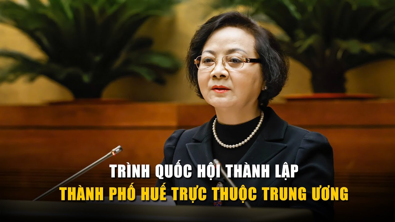 Trình Quốc hội thành lập thành phố Huế trực thuộc T.Ư với 2 quận, 3 thị xã