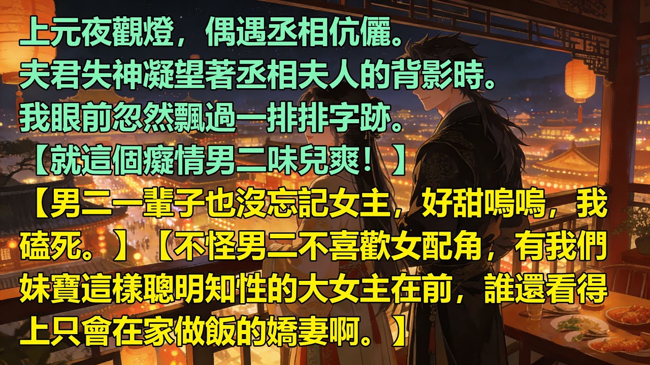 上元夜觀燈，偶遇丞相伉儷。夫君凝望著丞相夫人的背影時。我眼前忽然飄過一排排字跡。【就這個癡情男二味兒爽！】【男二一輩子也沒忘記女主，好甜嗚嗚，我磕死。】 #小說 #故事 #爽文 #甜寵 #聽書 #有聲