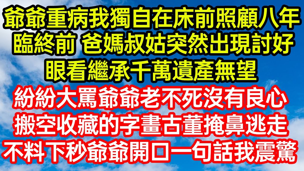 爺爺重病我獨自在床前照顧八年，臨終前 爸媽叔姑突然出現討好，眼看繼承千萬遺產無望，紛紛大罵爺爺老不死沒有良心，搬空收藏的字畫古董掩鼻逃走，不料下秒爺爺開口一句話我震驚 #爽文#情感故事#晓晨的书桌