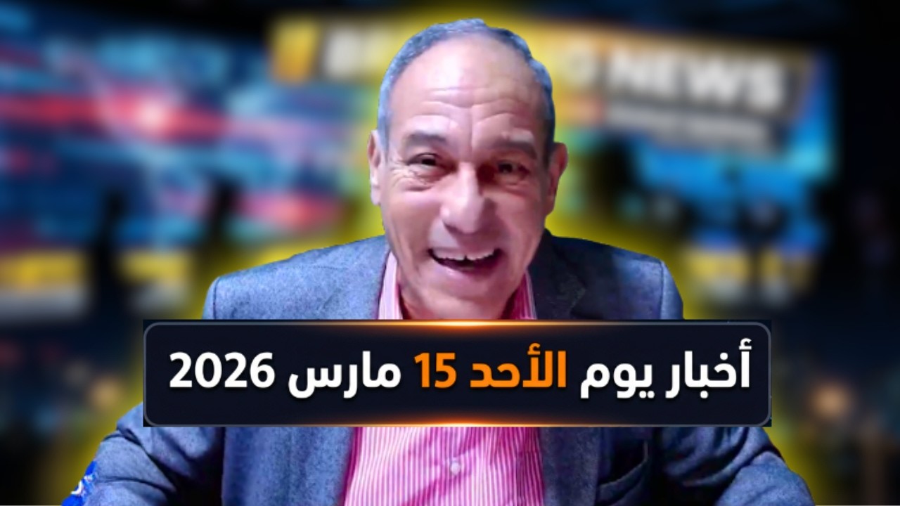 أخبار يوم الأحد 15 مارس 2026