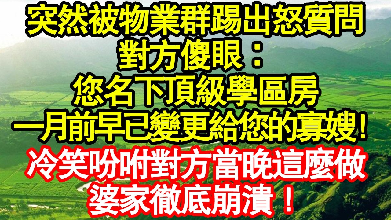突然被物業群踢出怒質問，對方傻眼：您名下頂級學區房，一月前早已變更給您的寡嫂！冷笑吩咐對方當晚這麼做，婆家徹底崩潰！ 真情故事會|老年故事|情感需求|養老|家庭正能量