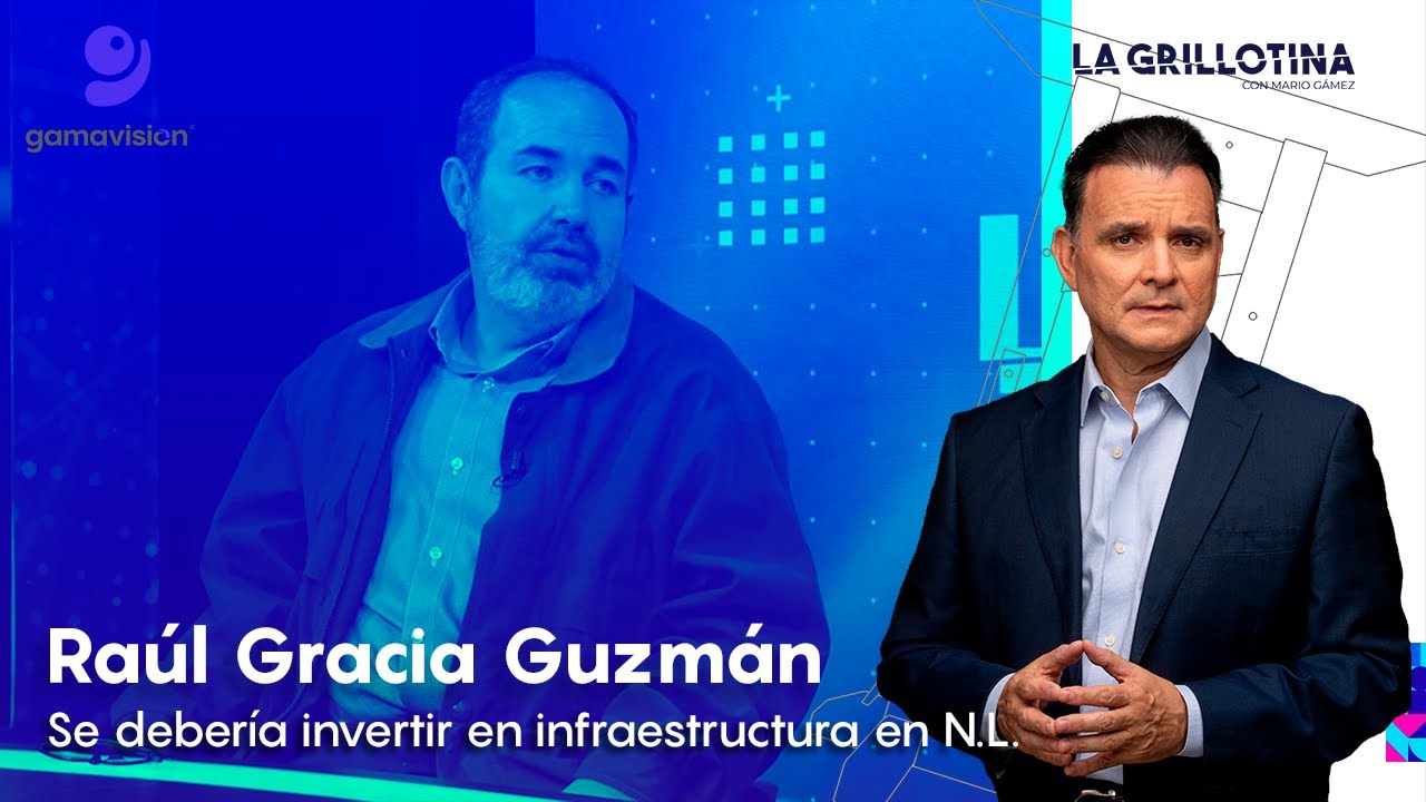 Raúl Gracia Guzmán – Se debería invertir en infraestructura en N.L. – La Grillotina con Mario Gámez