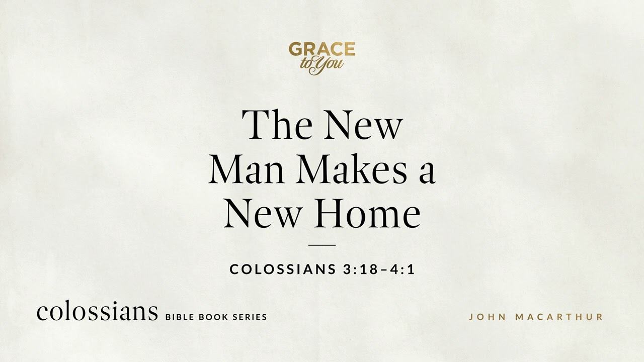 The New Man Makes a New Home (Colossians 3:18–4:1) John MacArthur