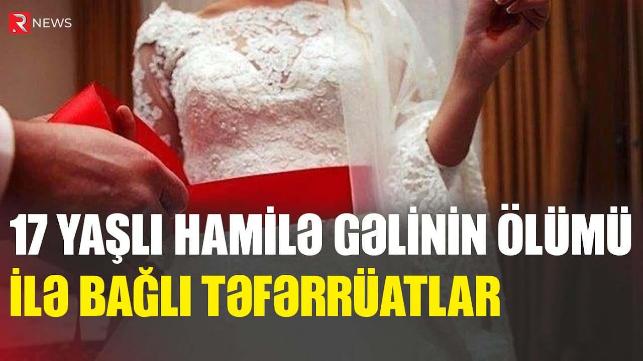 17 yaşlı yaşlı hamilə gəlinin ölümü ilə bağlı təfərrüatlar - RTV