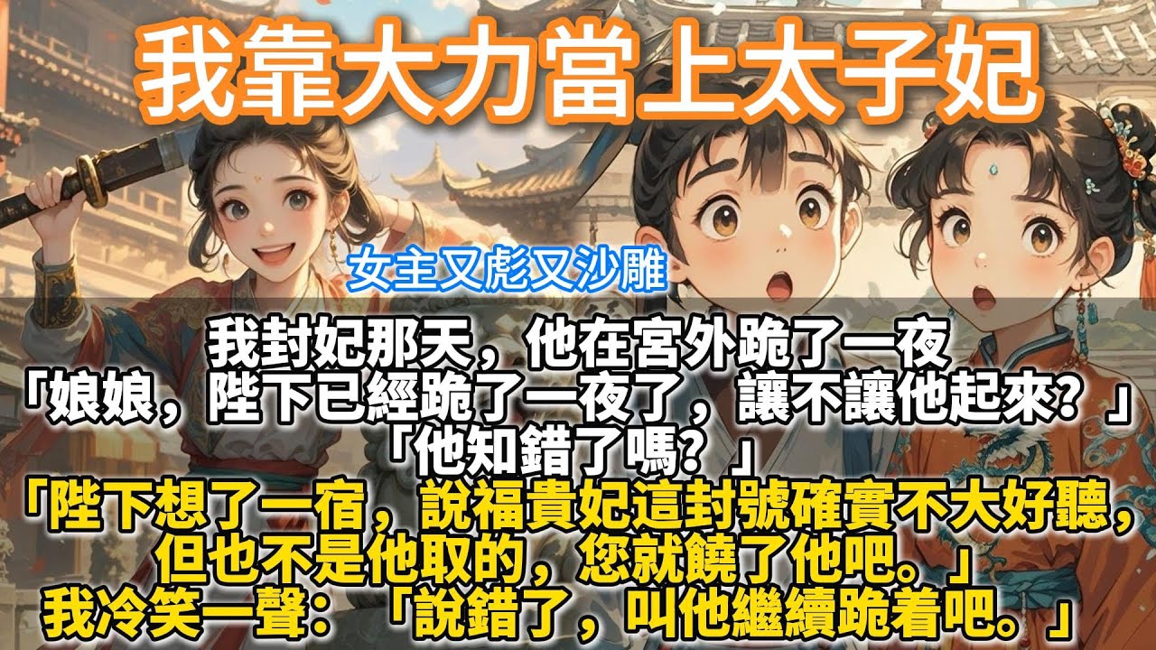 完結沙雕搞笑甜寵爽文：我靠大力當上太子妃。我封妃那天，他在宮外跪了一夜。 娘娘，陛下已經跪了一夜了，讓不讓他起來？ 他知錯了嗎？ 陛下想了一宿，說福貴妃這封號確實不大好聽，但也不是他取的，您就饒了他吧