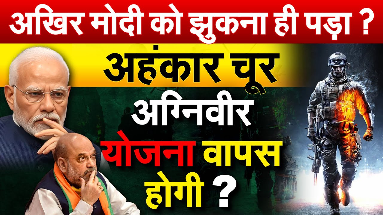अखिर मोदी को झुकना ही पड़ा ? अहंकार चूर अग्निवीर योजना वापस होगी ?