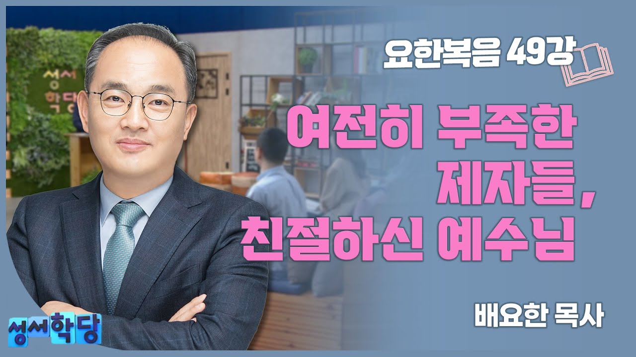 배요한 목사 요한복음49강 '여전히 부족한 제자들, 친절하신 예수님'