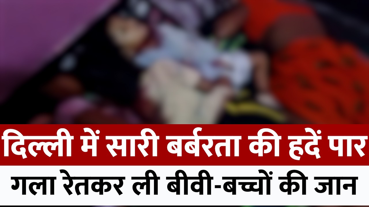 दिल्ली में सारी बर्बरता की हदें पार, गला रेतकर ली बीवी-बच्चों की जान | #delhicrime