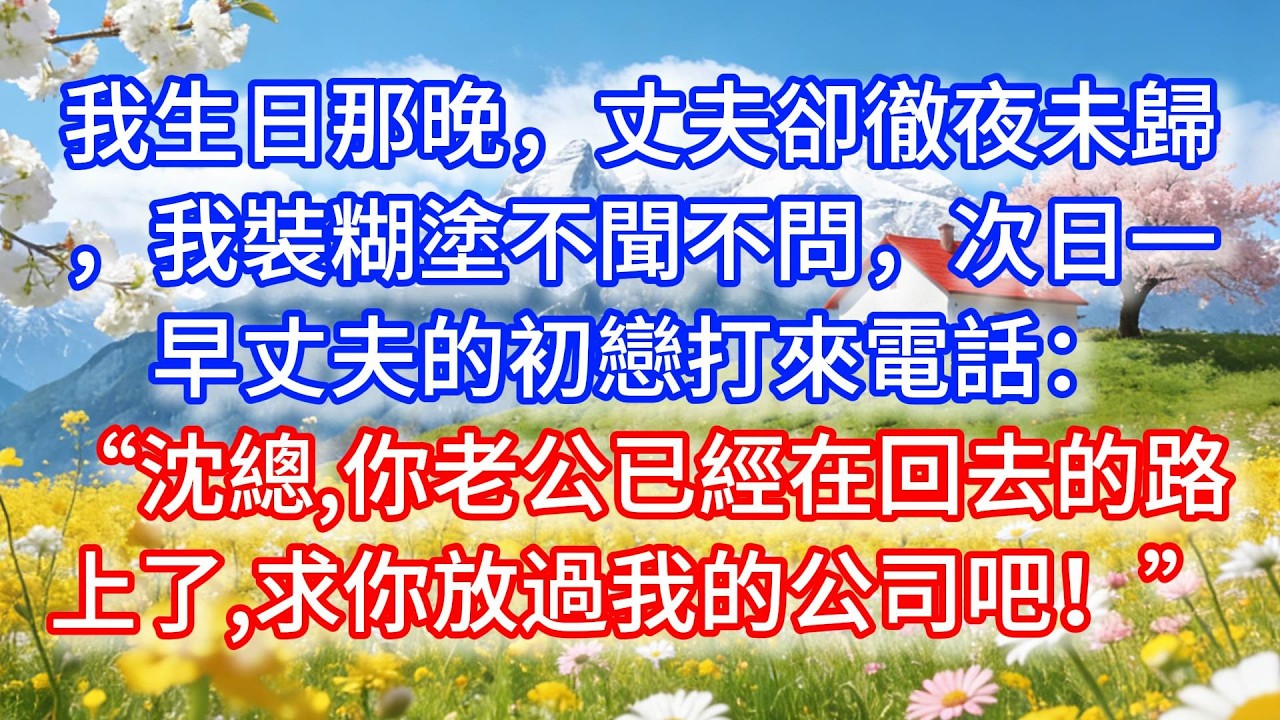 我生日那晚，丈夫卻徹夜未歸，我裝糊塗不聞不問，次日一早丈夫的初戀打來電話：“沈總，你老公已經在回去的路上了，求你放過我的公司吧！”