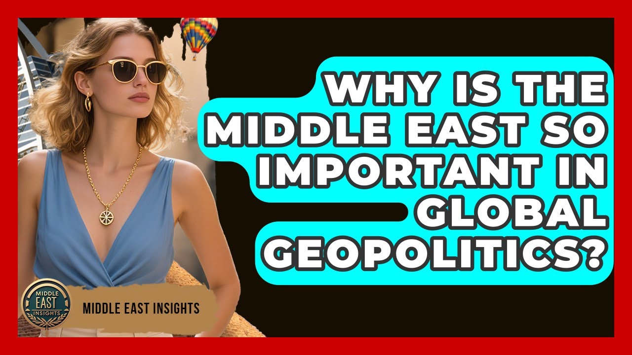 Why Is the Middle East So Important in Global Geopolitics? - Middle East Insights