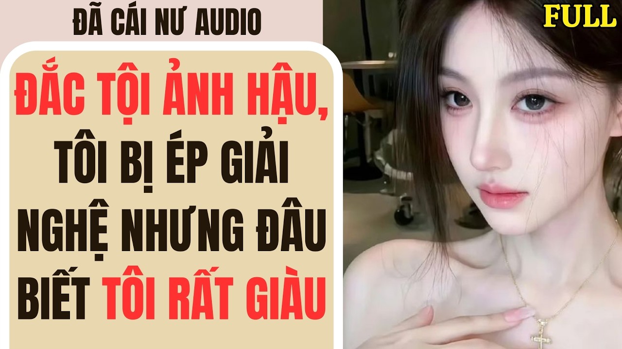 Full audio | ĐẮC TỘI ẢNH HẬU, TÔI BỊ ÉP GIẢI NGHỆ NHƯNG ĐÂU BIẾT TÔI RẤT GIÀU | Đã Cái Nư Audio