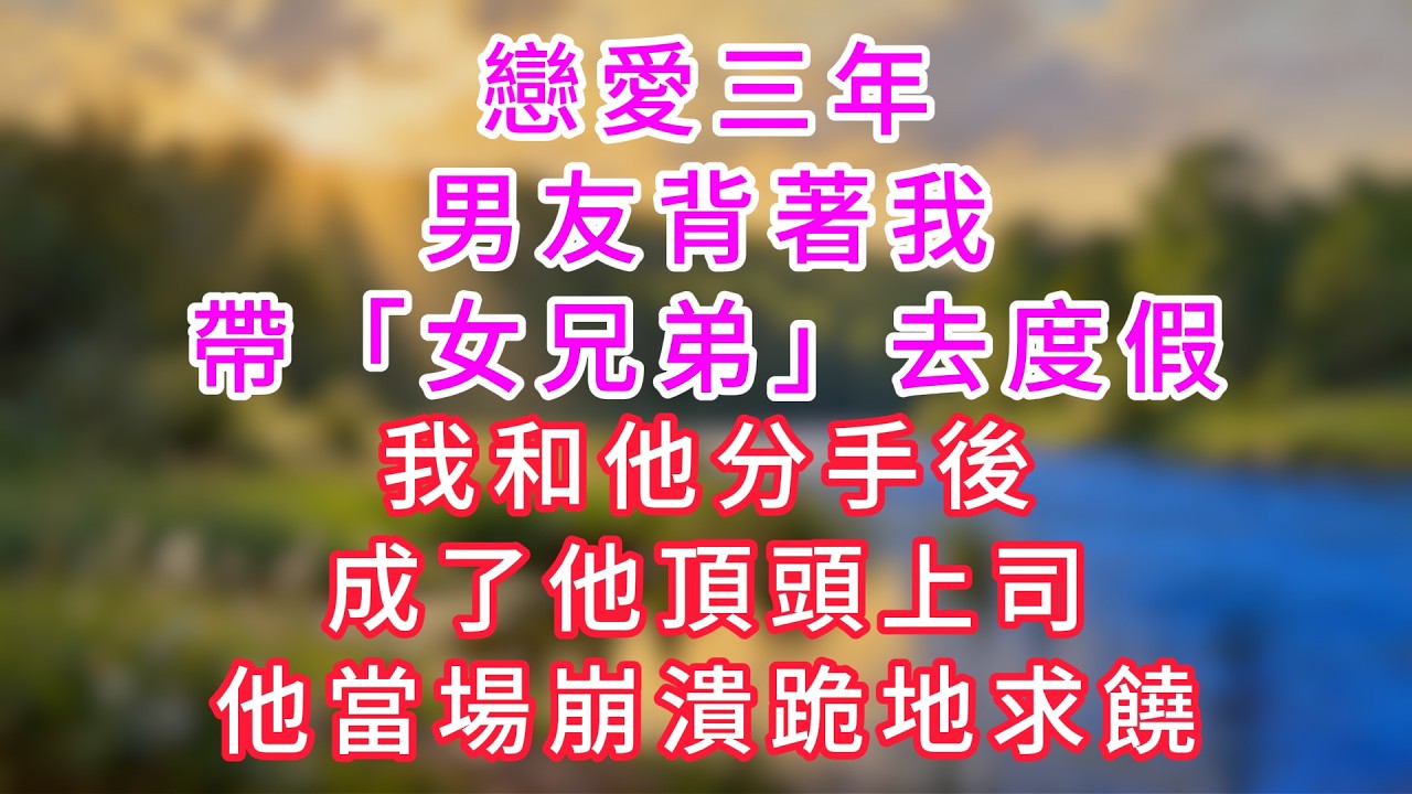 戀愛三年，男友背著我帶「女兄弟」去度假，我和他分手後，成了他頂頭上司，他當場崩潰跪地求饒。#情感故事 #深夜故事 #婆媳 #人生感悟 #影視 #家庭 #爽文 #大女主  #婚姻