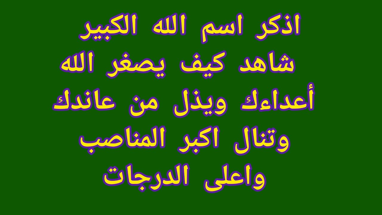 اذكر اسم الله ياكبير  وشاهد كيف يصغر الله أعداءك ويذل من عاندك وتنال اكبر المناصب واعلى الدرجات