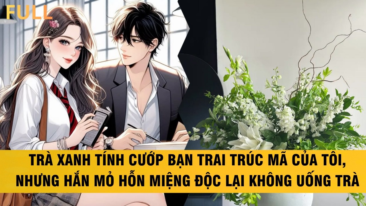 FULL | TRÀ XANH TÍNH CƯỚP BẠN TRAI CỦA TÔI NHƯNG HẮN MỎ HỖN ĐỘC MIỆNG LẠI KHÔNG UỐNG TRÀ #audio