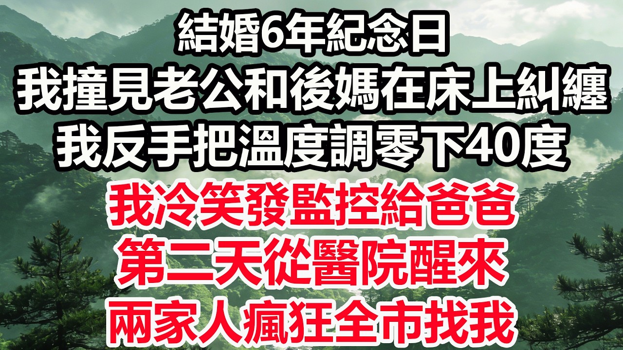 結婚6年紀念日，我撞見老公和後媽在床上糾纏。我反手把溫度調零下40度，我冷笑發監控給爸爸，第二天從醫院醒來，兩家人瘋狂全市找我