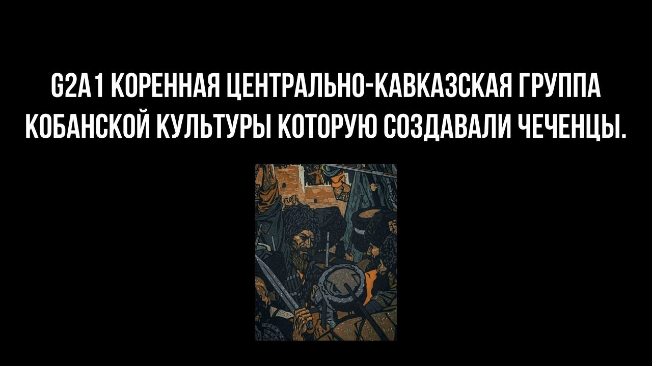 G2a1 КОРЕННАЯ ЦЕНТРАЛЬНО-КАВКАЗСКАЯ ГРУППА КОБАНСКОЙ КУЛЬТУРЫ КОТОРУЮ СОЗДАВАЛИ ЧЕЧЕНЦЫ.