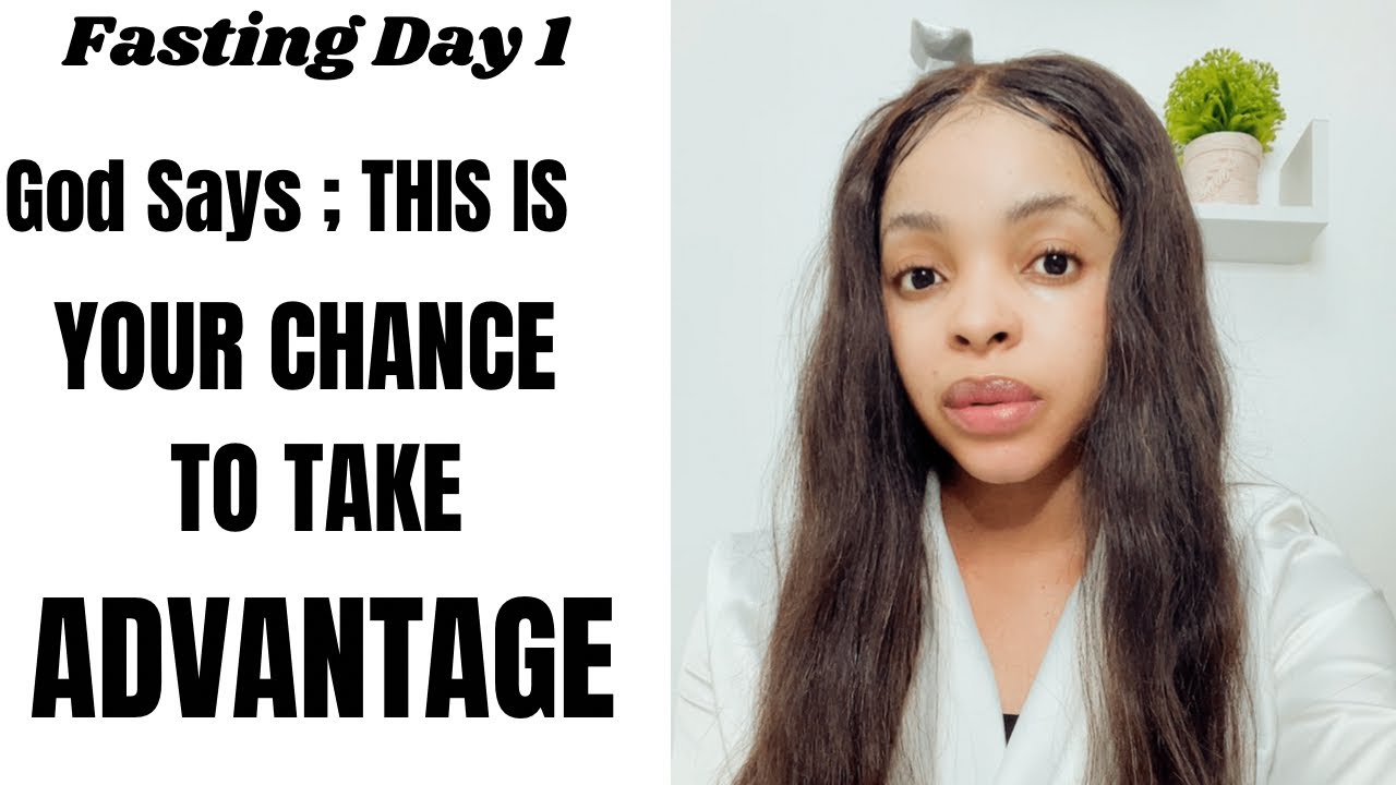 GOD SAYS ;  THIS IS YOUR CHANCE … TAKE ADVANTAGE… FASTING DAY 1