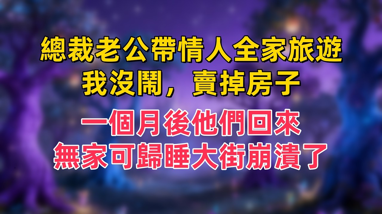 總裁老公帶情人全家旅遊，我沒鬧，賣掉房子，一個月後他們回來，無家可歸睡大街崩潰了