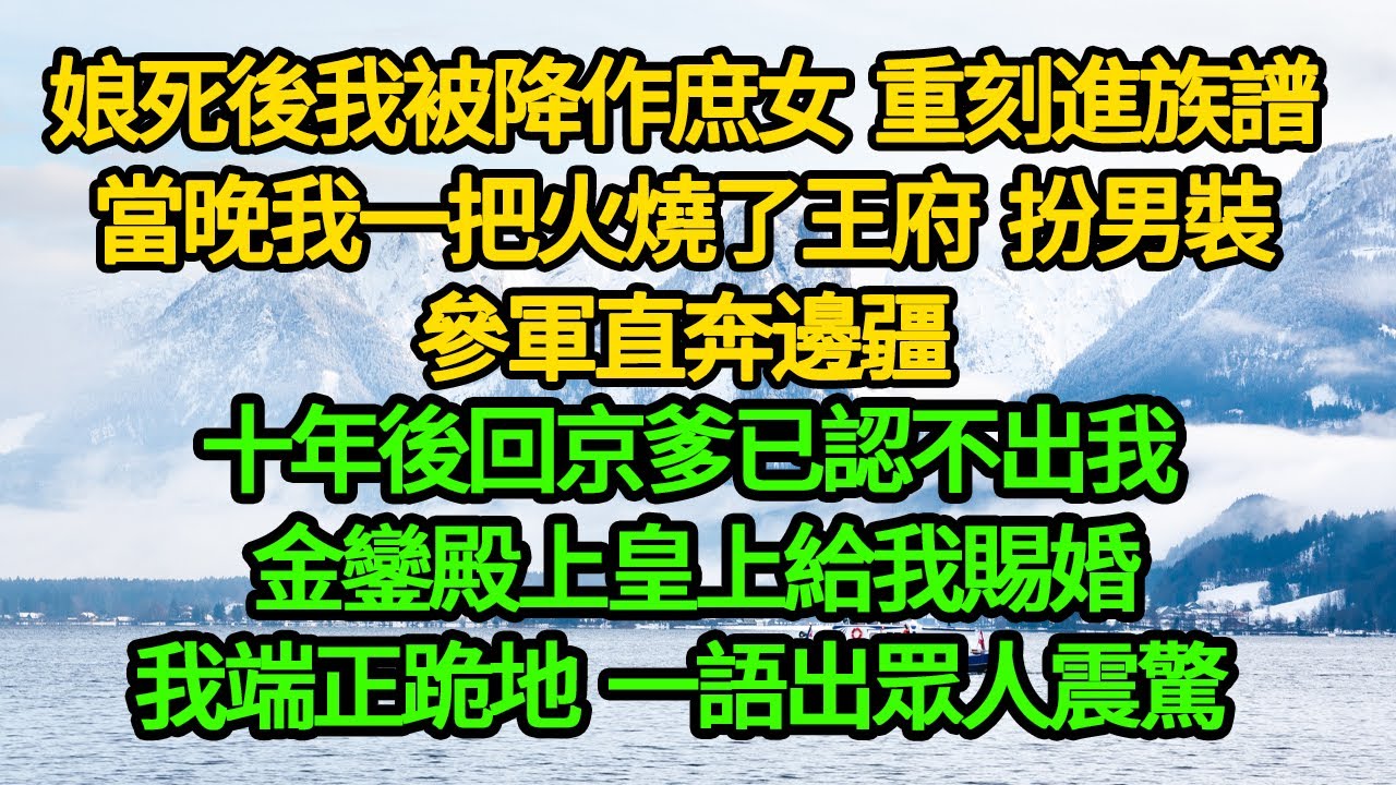 娘死後我被降作庶女 重刻族譜，當晚我一把火燒了王府 扮男裝參軍直奔邊疆，十年後回京爹已認不出我 金鑾殿上皇上給我賜婚，我端正跪地，一語出眾人震驚