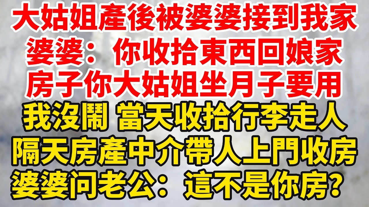 大姑姐產後3天被婆婆接回我家，婆婆：你收拾東西馬上回娘家，房子你大姑姐坐月子要用，我沒鬧當天收拾行李走人，隔天房產中介帶人上門收房，婆婆懵了看老公：這不是你房？#婆媳关系 #家庭伦理 #完結
