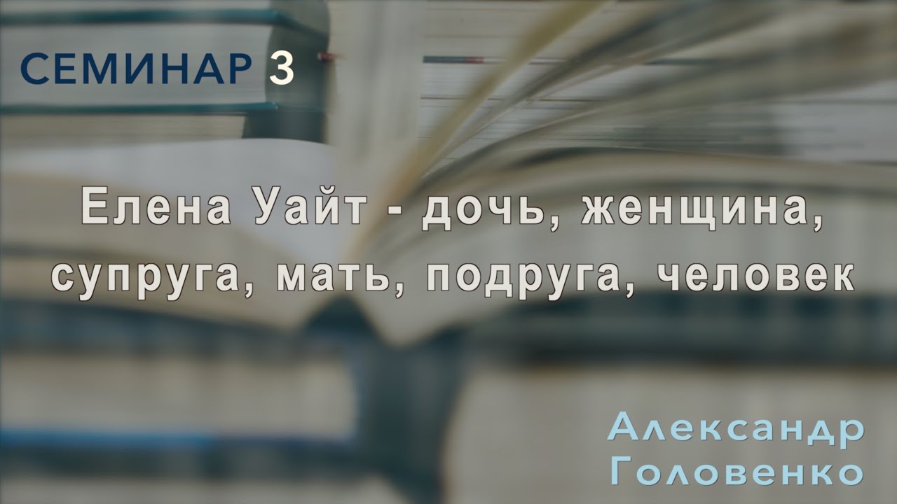 Елена Уайт - дочь, женщина, супруга, мать, подруга, человек | Александр Головенко | Семинар 3