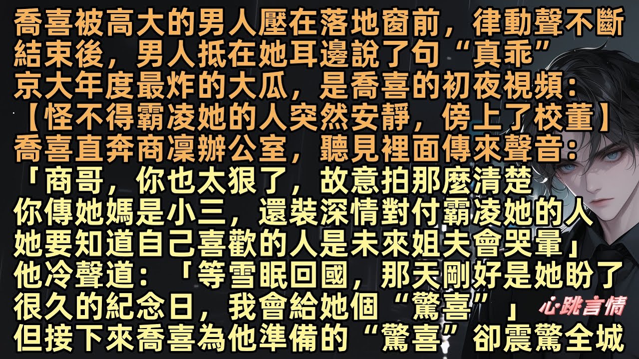 【也曾偷藏歡喜】京大年度最炸的大瓜，是喬喜的視頻：【怪不得霸凌她的人突然安靜，傍上了校董】喬喜直奔商凜辦公室，聽見裡面傳來聲音：「商哥，你傳她媽是小三，還裝深情對付霸凌她的人，她喜歡的人卻是未來姐夫」