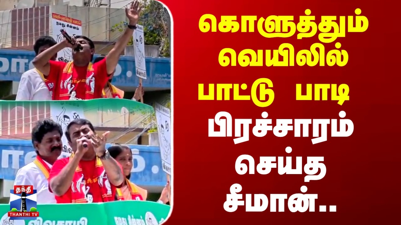 Seeman Campaign | கொளுத்தும் வெயிலில் பாட்டு பாடி  பிரச்சாரம் செய்த சீமான்..