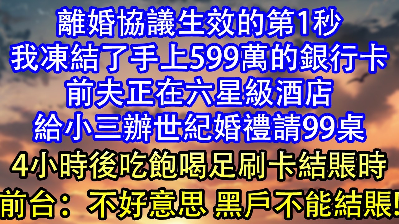 離婚協議生效的第1秒我凍結了手上599萬的銀行卡前夫正在六星級酒店給小三辦世紀婚禮請99桌4小時後吃飽喝足刷卡結賬時前台：不好意思 黑戶不能結賬!