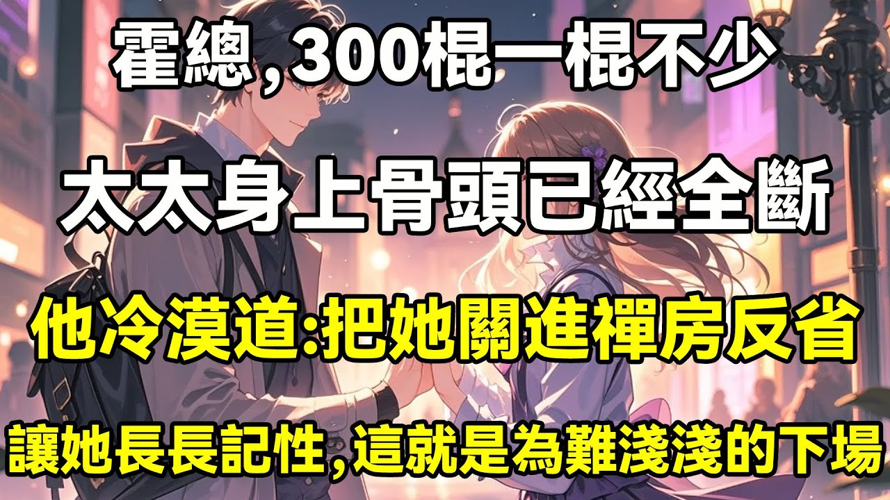 霍總，300棍一棍不少，太太身上骨頭已經全斷，他冷漠道:把她關進禪房反省，讓她長長記性，這就是為難淺淺的下場