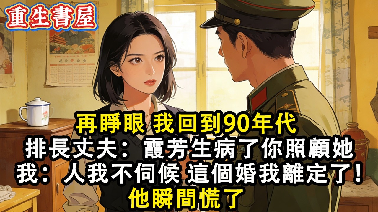 【重生爽文】再睜眼 我回到90年代 聽到排長丈夫冷漠聲音：霞芳生病了  你去照顧她幾天  我卻堅定道：人 我不伺候 這個婚我離定了！  他瞬間慌了#小說 #重生 #爽文#動漫 #故事