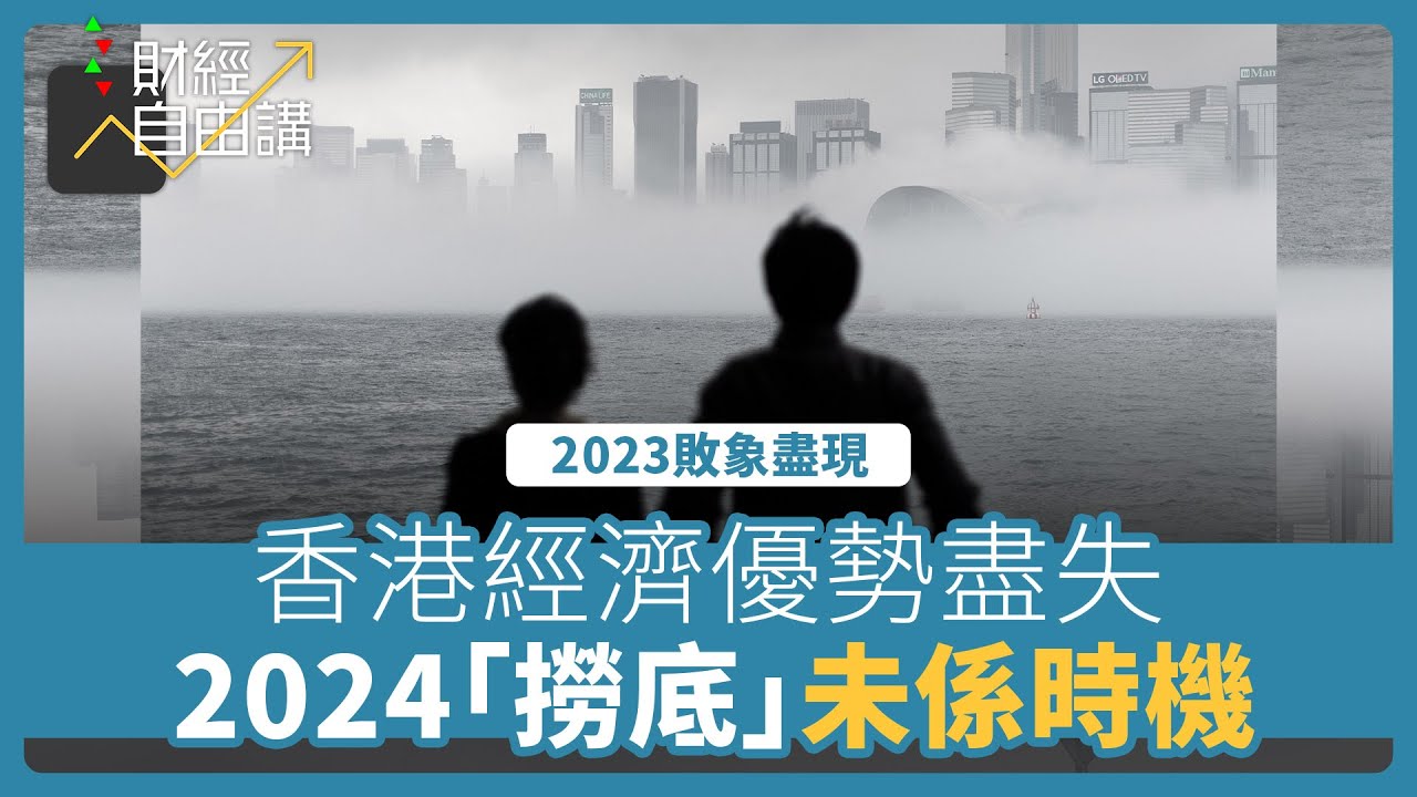 【財經自由講】2023敗象盡現　香港經濟優勢盡失　2024「撈底」未係時機