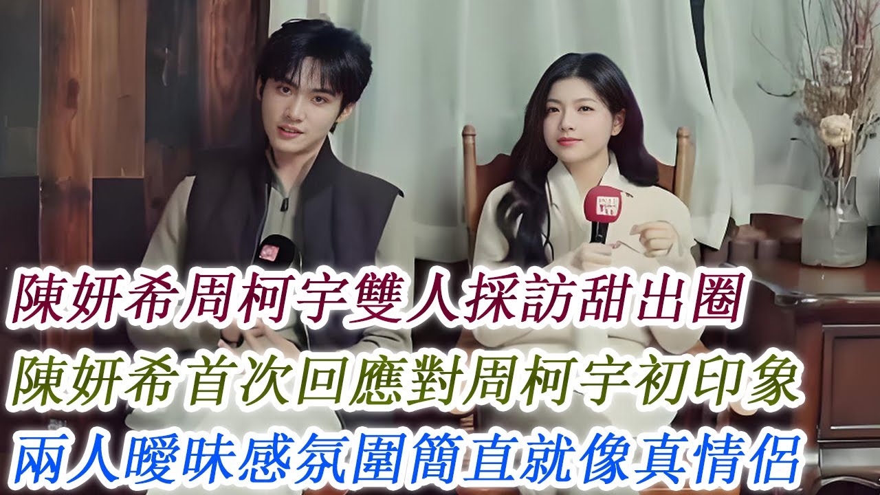 陳妍希周柯宇雙人採訪甜出圈，陳妍希首次回應對周柯宇初印象，兩人曖昧感氛圍簡直就像真情侶！