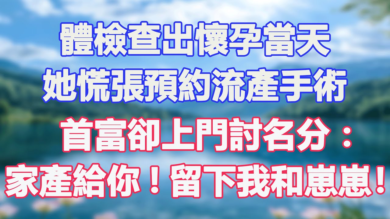 體檢查出懷孕當天，她慌張預約流產手術，首富卻上門討名分：家產給你！留下我和崽崽！#甜寵  #情感故事  #現代言情  #小説