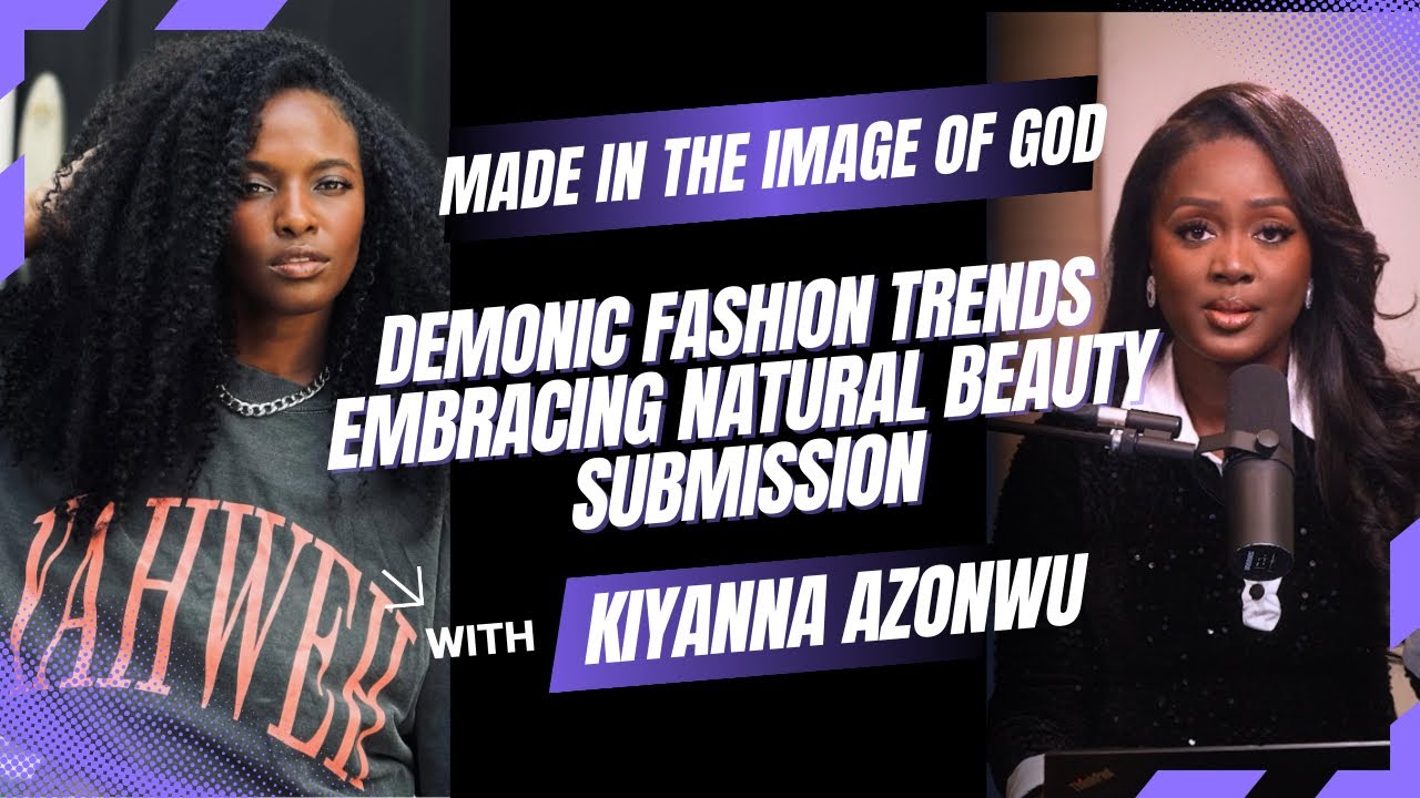 Kiyanna Azonwu Beauty Idolatry, Demonic Influence on Fashion, Submission & Embracing Natural Beauty