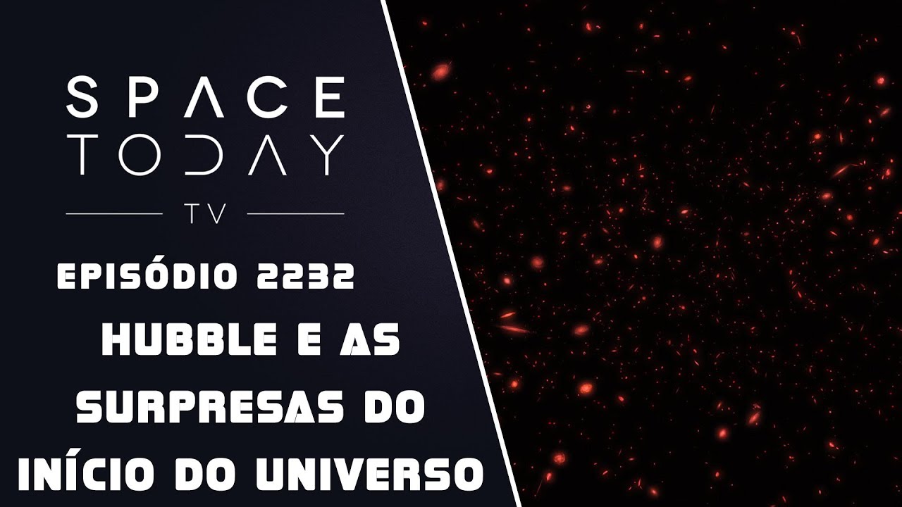 HUBBLE E AS SURPRESAS DO INÍCIO DO UNIVERSO | SPACE TODAY TV EP2232