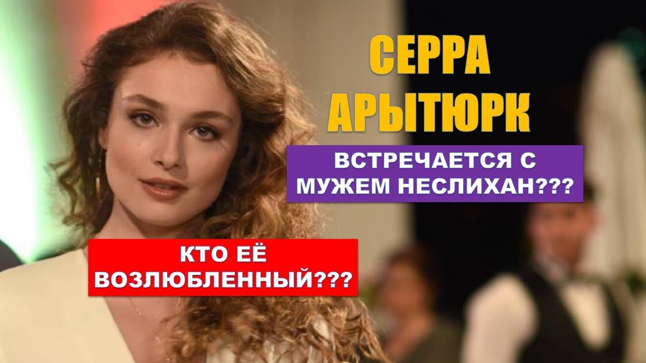 Серра Арытюрк встречается с мужем Неслихан Атагюль? Кто в действительности ее возлюбленный?