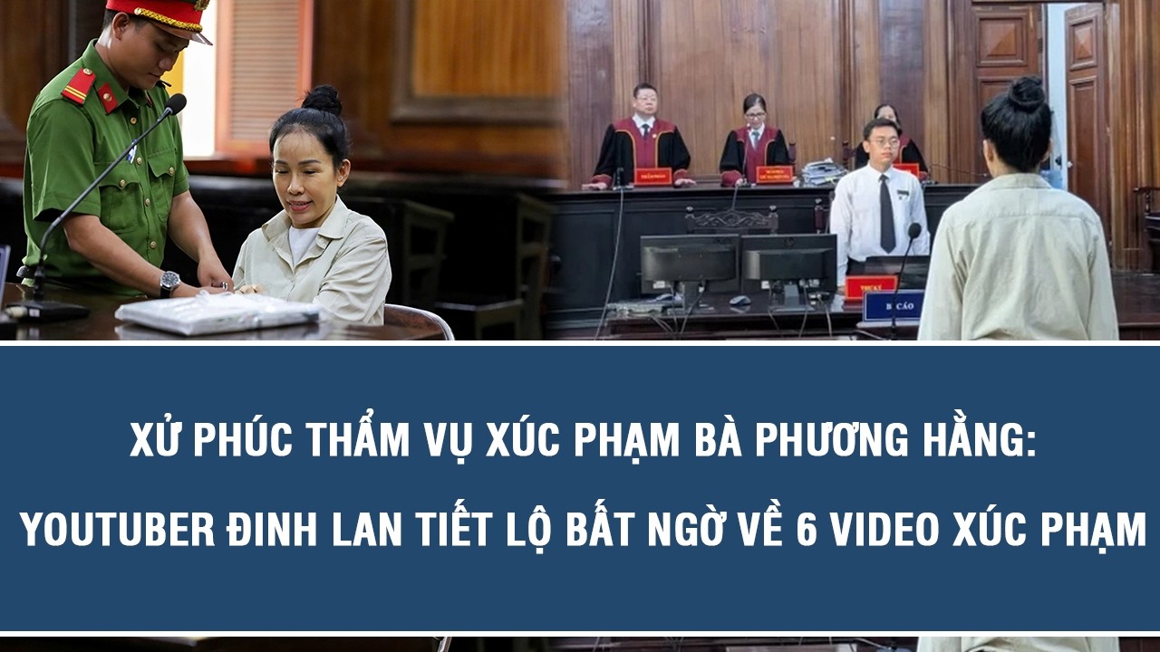 Xử ph&uacute;c thẩm vụ x&uacute;c phạm b&agrave; Phương Hằng: Youtuber Đinh Lan tiết lộ bất ngờ về 6 video x&uacute;c phạm