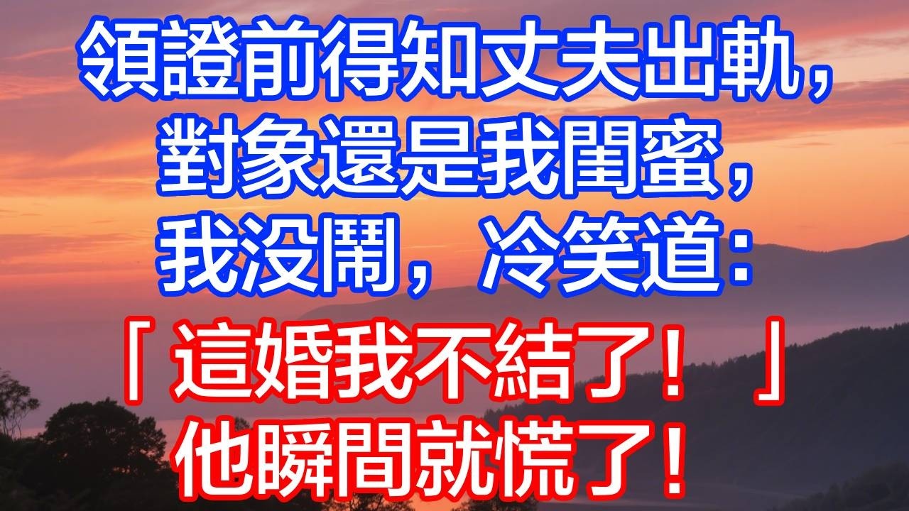 領證前得知丈夫出轨我闺蜜，我没闹，冷笑道：这婚不結了，他瞬間慌了