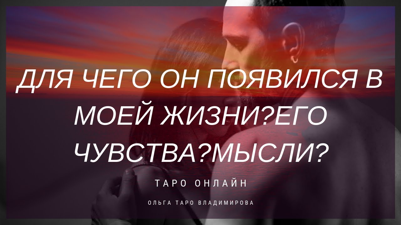 ТАРО ОНЛАЙН   ДЛЯ ЧЕГО ОН ПОЯВИЛСЯ В МОЕЙ ЖИЗНИ? ЕГО ЧУВСТВА?МЫСЛИ?